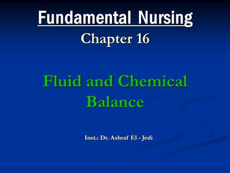 Fundamental Nursing Chapter 16 Fluid and Chemical Balance Inst.: Dr. Ashraf El - Jedi.