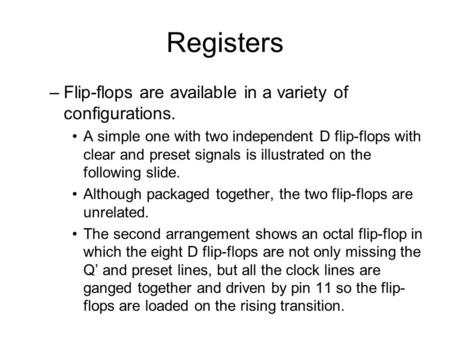 Registers –Flip-flops are available in a variety of configurations. A simple one with two independent D flip-flops with clear and preset signals is illustrated.