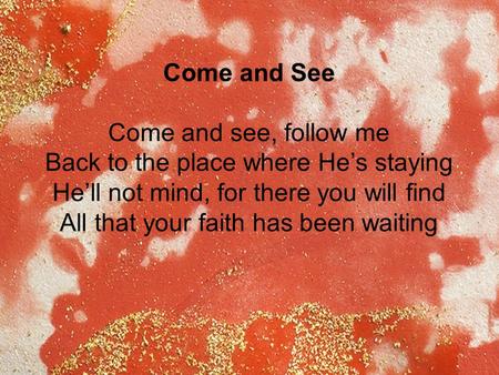 Come and See Come and see, follow me Back to the place where He’s staying He’ll not mind, for there you will find All that your faith has been waiting.