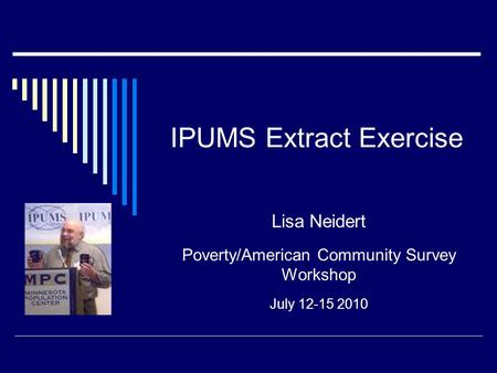 IPUMS Extract Exercise Lisa Neidert Poverty/American Community Survey Workshop July 12-15 2010.