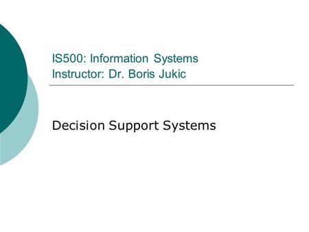 IS500: Information Systems Instructor: Dr. Boris Jukic Decision Support Systems.
