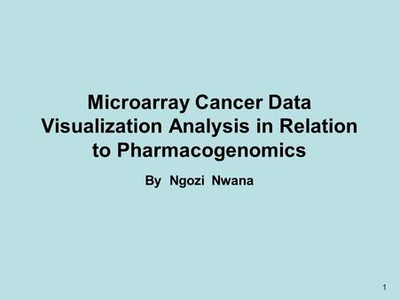 1 Microarray Cancer Data Visualization Analysis in Relation to Pharmacogenomics By Ngozi Nwana.