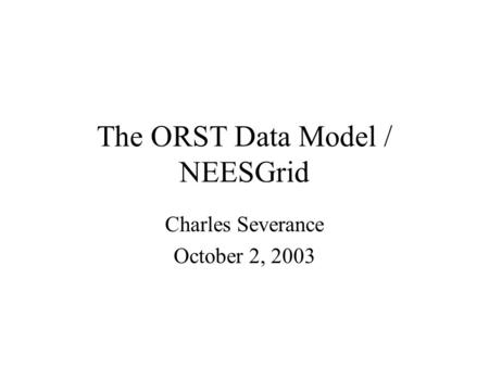 The ORST Data Model / NEESGrid Charles Severance October 2, 2003.