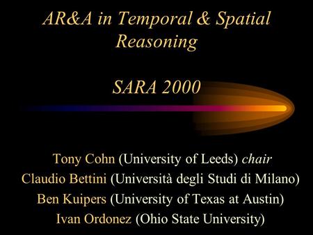 AR&A in Temporal & Spatial Reasoning SARA 2000 Tony Cohn (University of Leeds) chair Claudio Bettini (Università degli Studi di Milano) Ben Kuipers (University.