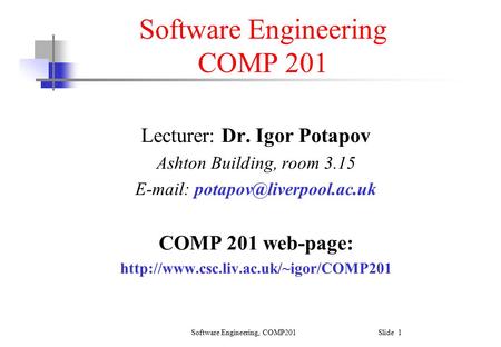 Software Engineering, COMP201 Slide 1 Software Engineering COMP 201 Lecturer: Dr. Igor Potapov Ashton Building, room 3.15
