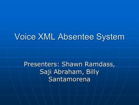 Voice XML Absentee System Presenters: Shawn Ramdass, Saji Abraham, Billy Santamorena.
