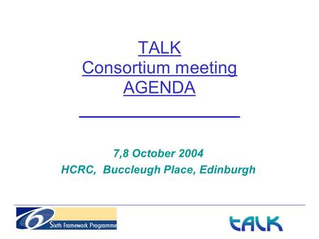 TALK Consortium meeting AGENDA 7,8 October 2004 HCRC, Buccleugh Place, Edinburgh.