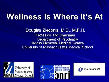 Wellness Is Where It’s At Douglas Ziedonis, M.D., M.P.H. Professor and Chairman Department of Psychiatry UMass Memorial Medical Center/ University of Massachusetts.