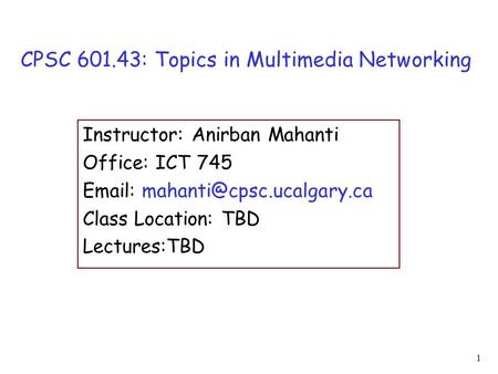 1 CPSC 601.43: Topics in Multimedia Networking Instructor: Anirban Mahanti Office: ICT 745   Class Location: TBD Lectures:TBD.