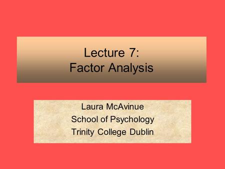 Lecture 7: Factor Analysis Laura McAvinue School of Psychology Trinity College Dublin.