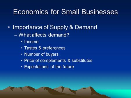 Economics for Small Businesses Importance of Supply & Demand –What affects demand? Income Tastes & preferences Number of buyers Price of complements &