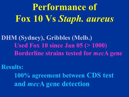 Performance of Fox 10 Vs Staph. aureus DHM (Sydney), Gribbles (Melb.) Used Fox 10 since Jan 05 (> 1000) Borderline strains tested for mecA gene Results: