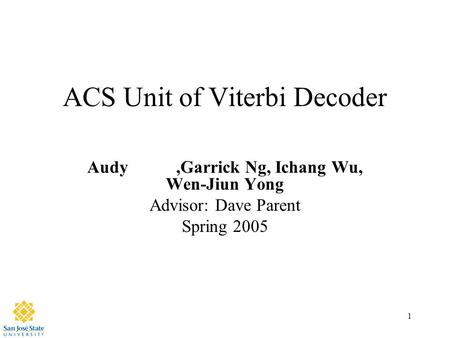 1 ACS Unit of Viterbi Decoder Audy,Garrick Ng, Ichang Wu, Wen-Jiun Yong Advisor: Dave Parent Spring 2005.