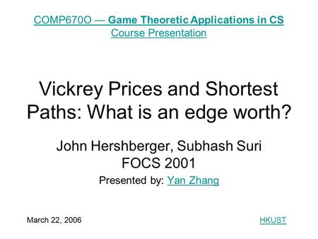 Vickrey Prices and Shortest Paths: What is an edge worth? John Hershberger, Subhash Suri FOCS 2001 Presented by: Yan ZhangYan Zhang COMP670O — Game Theoretic.