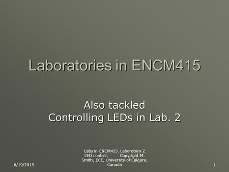 6/19/2015 Labs in ENCM415. Laboratory 2 LED control, Copyright M. Smith, ECE, University of Calgary, Canada 1 Laboratories in ENCM415 Also tackled Controlling.