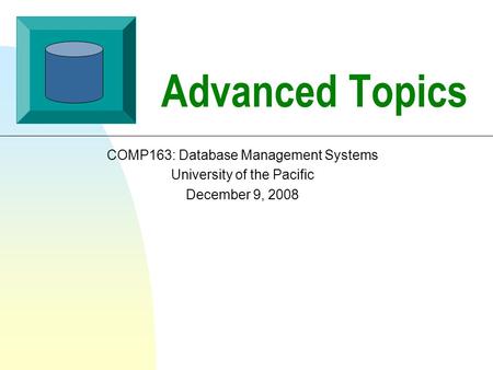 Advanced Topics COMP163: Database Management Systems University of the Pacific December 9, 2008.