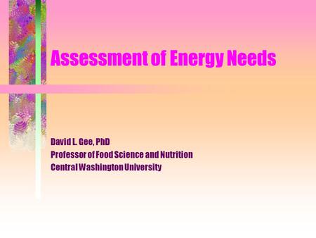 Assessment of Energy Needs David L. Gee, PhD Professor of Food Science and Nutrition Central Washington University.