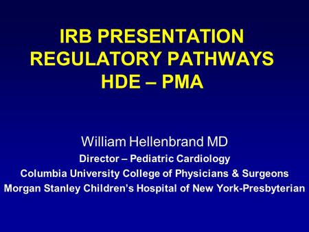 IRB PRESENTATION REGULATORY PATHWAYS HDE – PMA William Hellenbrand MD Director – Pediatric Cardiology Columbia University College of Physicians & Surgeons.