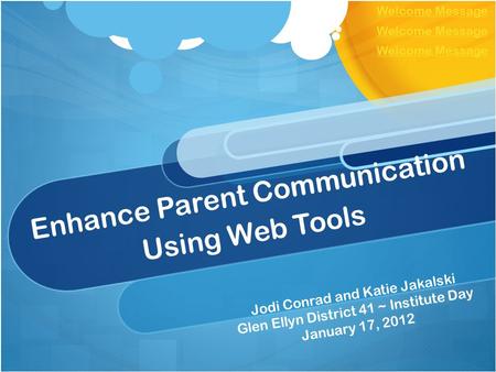 Enhance Parent Communication Using Web Tools Jodi Conrad and Katie Jakalski Glen Ellyn District 41 ~ Institute Day January 17, 2012 Welcome Message.
