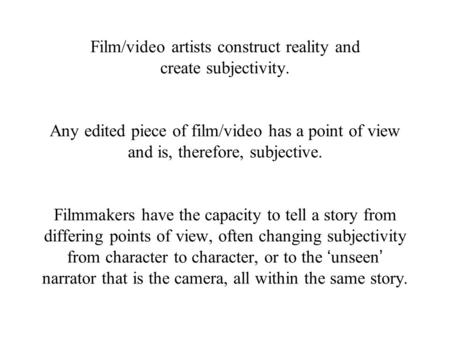 Film/video artists construct reality and create subjectivity. Any edited piece of film/video has a point of view and is, therefore, subjective. Filmmakers.