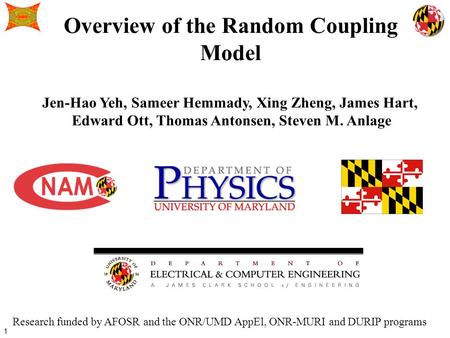 1 Overview of the Random Coupling Model Jen-Hao Yeh, Sameer Hemmady, Xing Zheng, James Hart, Edward Ott, Thomas Antonsen, Steven M. Anlage Research funded.