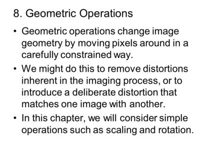 8. Geometric Operations Geometric operations change image geometry by moving pixels around in a carefully constrained way. We might do this to remove distortions.