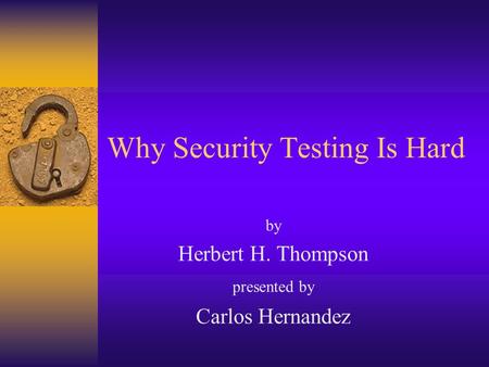 Why Security Testing Is Hard by Herbert H. Thompson presented by Carlos Hernandez.