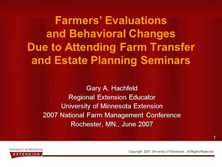 1 Copyright 2007. University of Minnesota. All Rights Reserved. Farmers’ Evaluations and Behavioral Changes Due to Attending Farm Transfer and Estate Planning.
