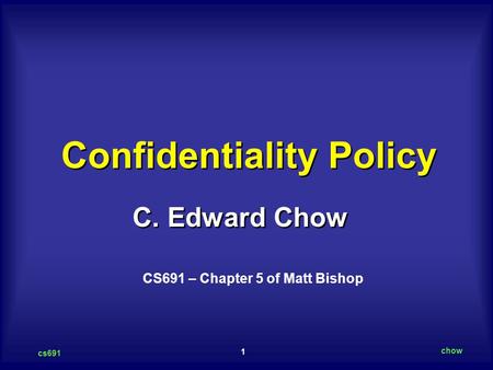 1 cs691 chow C. Edward Chow Confidentiality Policy CS691 – Chapter 5 of Matt Bishop.