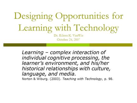 Designing Opportunities for Learning with Technology Dr. Eileen K. VanWie October 24, 2007 Learning – complex interaction of individual cognitive processing,