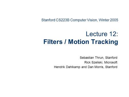 Stanford CS223B Computer Vision, Winter 2005 Lecture 12: Filters / Motion Tracking Sebastian Thrun, Stanford Rick Szeliski, Microsoft Hendrik Dahlkamp.