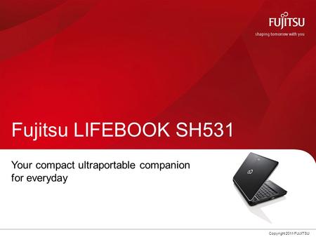 0 Copyright 2011 FUJITSU Fujitsu LIFEBOOK SH531 Your compact ultraportable companion for everyday.