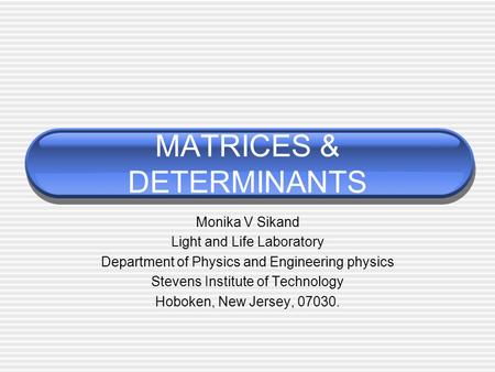 MATRICES & DETERMINANTS Monika V Sikand Light and Life Laboratory Department of Physics and Engineering physics Stevens Institute of Technology Hoboken,