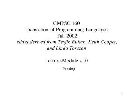 1 CMPSC 160 Translation of Programming Languages Fall 2002 slides derived from Tevfik Bultan, Keith Cooper, and Linda Torczon Lecture-Module #10 Parsing.