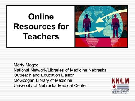 Online Resources for Teachers Marty Magee National Network/Libraries of Medicine Nebraska Outreach and Education Liaison McGoogan Library of Medicine University.