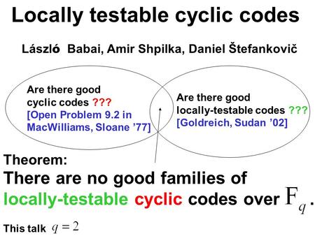 Locally testable cyclic codes Lászl ó Babai, Amir Shpilka, Daniel Štefankovič There are no good families of locally-testable cyclic codes over. Theorem: