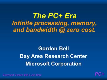 Copyright Gordon Bell & Jim Gray PC+ The PC+ Era Infinite processing, memory, and zero cost. Gordon Bell Bay Area Research Center Microsoft.