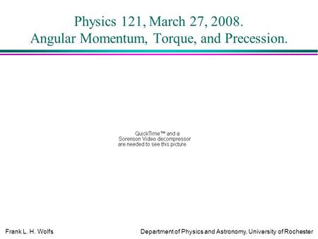 Frank L. H. WolfsDepartment of Physics and Astronomy, University of Rochester Physics 121, March 27, 2008. Angular Momentum, Torque, and Precession.