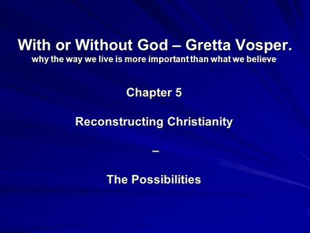 With or Without God – Gretta Vosper. why the way we live is more important than what we believe Chapter 5 Reconstructing Christianity – The Possibilities.