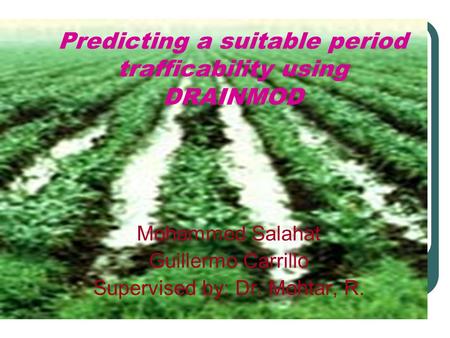 Predicting a suitable period trafficability using DRAINMOD Mohammed Salahat Guillermo Carrillo Supervised by: Dr. Mohtar, R.