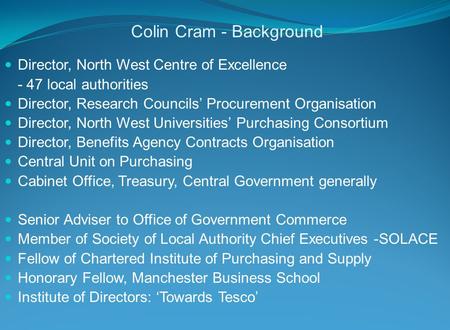 Colin Cram - Background Director, North West Centre of Excellence - 47 local authorities Director, Research Councils’ Procurement Organisation Director,