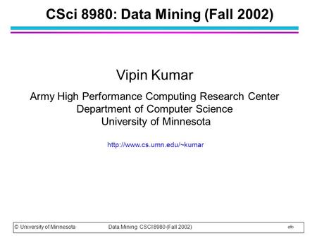 © University of Minnesota Data Mining CSCI 8980 (Fall 2002) 1 CSci 8980: Data Mining (Fall 2002) Vipin Kumar Army High Performance Computing Research Center.