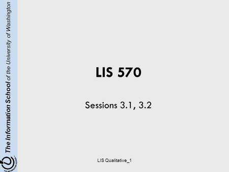 The Information School of the University of Washington LIS Qualitative_1 LIS 570 Sessions 3.1, 3.2.