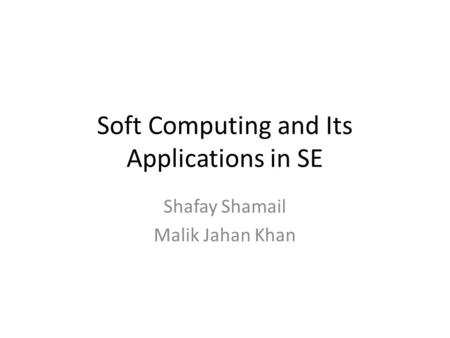 Soft Computing and Its Applications in SE Shafay Shamail Malik Jahan Khan.