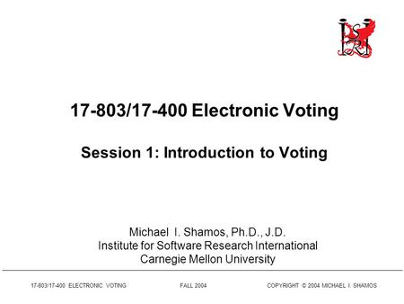 17-803/17-400 ELECTRONIC VOTING FALL 2004 COPYRIGHT © 2004 MICHAEL I. SHAMOS 17-803/17-400 Electronic Voting Session 1: Introduction to Voting Michael.