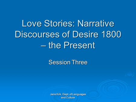 Jens Kirk, Dept. of Languages and Culture Love Stories: Narrative Discourses of Desire 1800 – the Present Session Three.