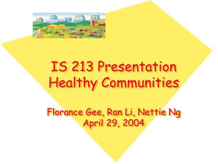 IS 213 Presentation Healthy Communities Florance Gee, Ran Li, Nettie Ng April 29, 2004.