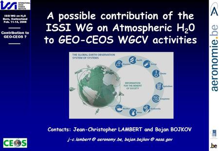 ISSI WG on H 2 O Bern, Switzerland Feb. 11-14, 2008 Contribution to GEO-CEOS ? Contacts: Jean-Christopher LAMBERT and Bojan BOJKOV aeronomy.be,