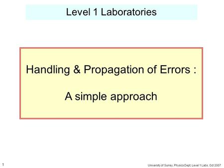 Level 1 Laboratories University of Surrey, Physics Dept, Level 1 Labs, Oct 2007 Handling & Propagation of Errors : A simple approach 1.