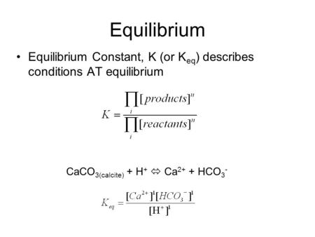Equilibrium Equilibrium Constant, K (or K eq ) describes conditions AT equilibrium CaCO 3(calcite) + H +  Ca 2+ + HCO 3 -